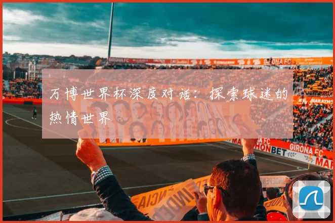 万博世界杯深度对话:探索球迷的热情世界