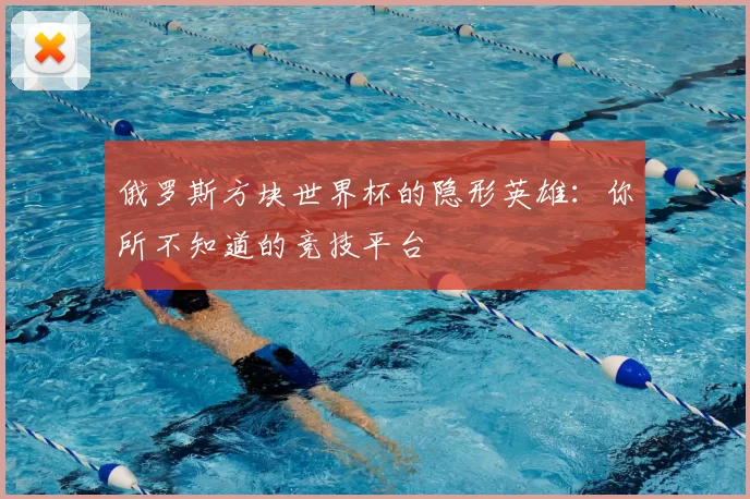 俄罗斯方块世界杯的隐形英雄:你所不知道的竞技平台