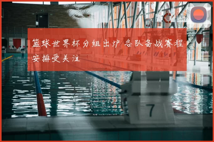 篮球世界杯分组出炉 各队备战赛程安排受关注