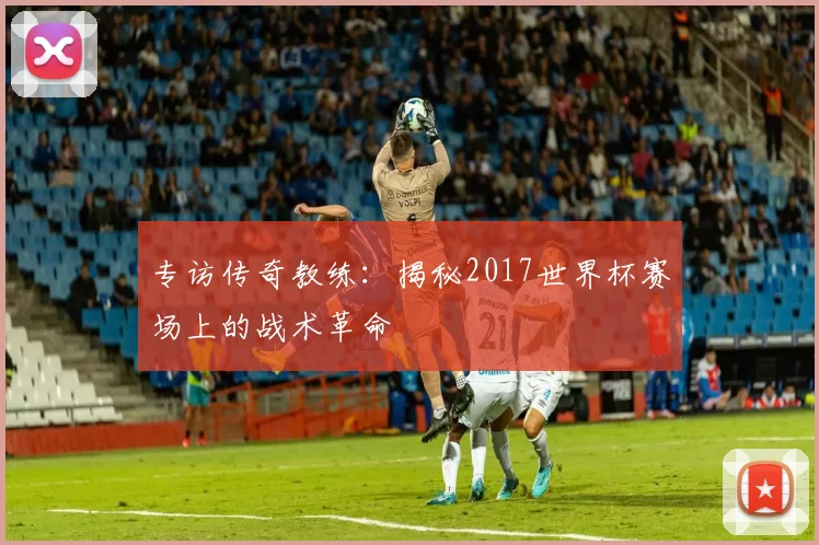 专访传奇教练：揭秘2017世界杯赛场上的战术革命