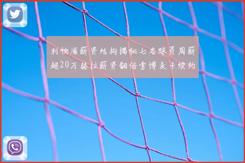 利物浦薪资结构揭秘七名球员周薪超20万赫拉薪资翻倍索博麦卡续约待定