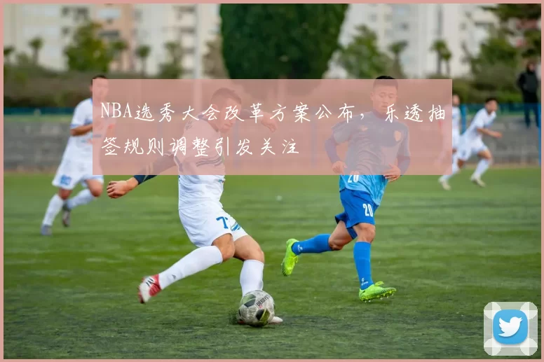 NBA选秀大会改革方案公布,乐透抽签规则调整引发关注