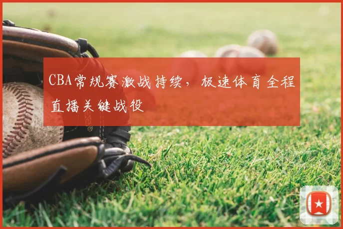 CBA常规赛激战持续,极速体育全程直播关键战役