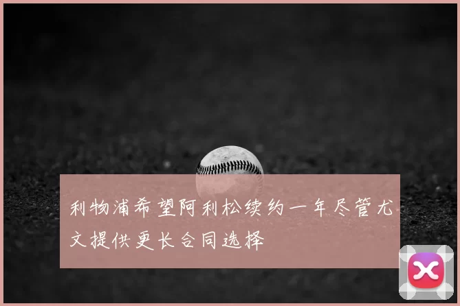 利物浦希望阿利松续约一年尽管尤文提供更长合同选择