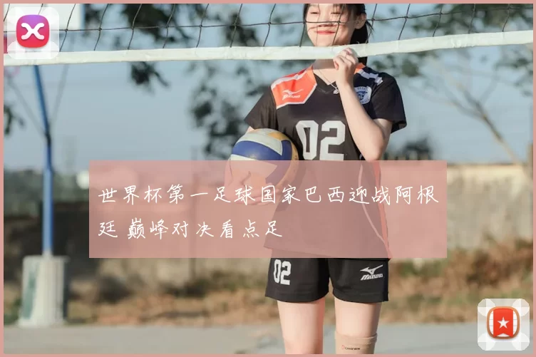 世界杯第一足球国家巴西迎战阿根廷 巅峰对决看点足