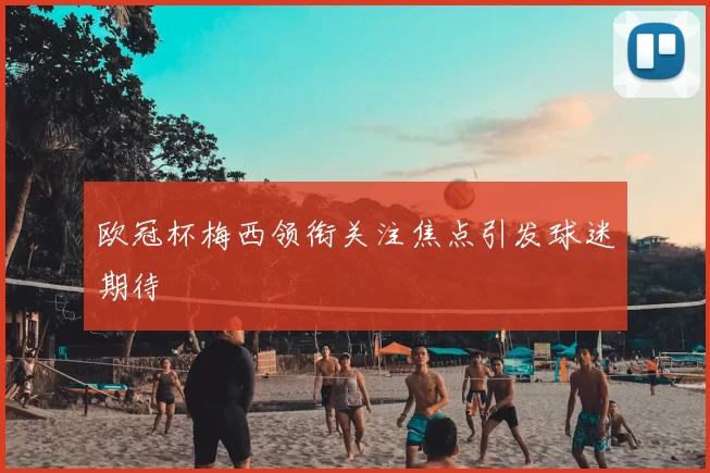 欧冠杯梅西领衔关注焦点引发球迷期待