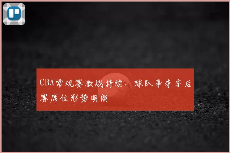 CBA常规赛激战持续,球队争夺季后赛席位形势明朗