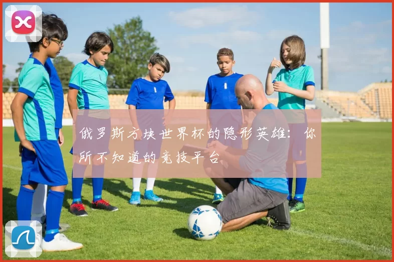俄罗斯方块世界杯的隐形英雄:你所不知道的竞技平台