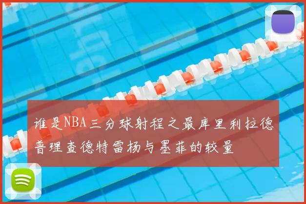 谁是NBA三分球射程之最库里利拉德普理查德特雷杨与墨菲的较量