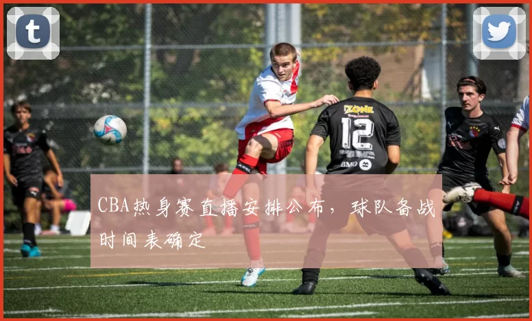 CBA热身赛直播安排公布，球队备战时间表确定