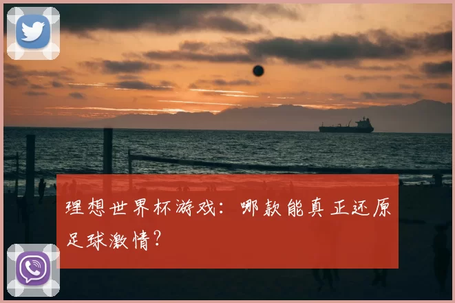 理想世界杯游戏:哪款能真正还原足球激情?