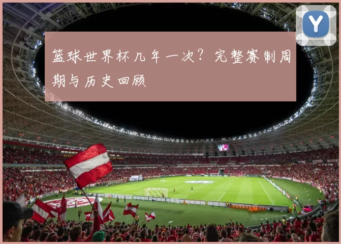 篮球世界杯几年一次？完整赛制周期与历史回顾