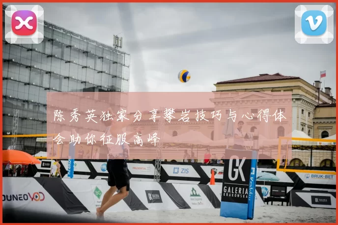 陈秀英独家分享攀岩技巧与心得体会助你征服高峰