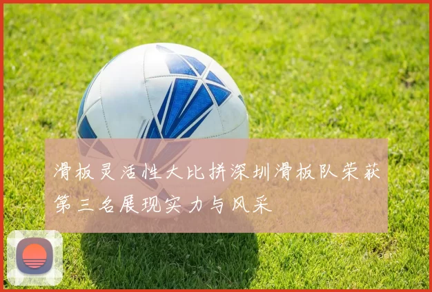 滑板灵活性大比拼深圳滑板队荣获第三名展现实力与风采