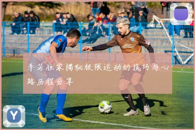 李芳独家揭秘极限运动的技巧与心路历程分享