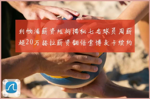 利物浦薪资结构揭秘七名球员周薪超20万赫拉薪资翻倍索博麦卡续约待定