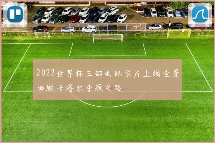 2022世界杯三部曲纪录片上线全景回顾卡塔尔夺冠之路