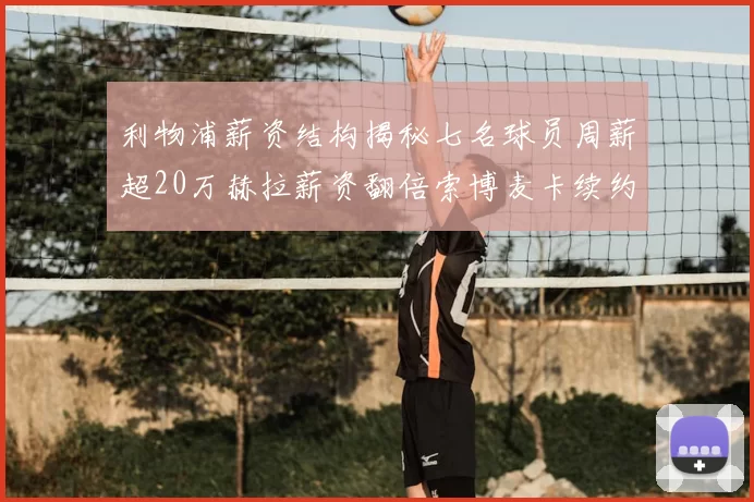 利物浦薪资结构揭秘七名球员周薪超20万赫拉薪资翻倍索博麦卡续约待定