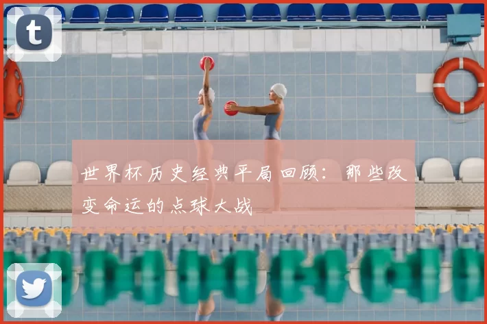 世界杯历史经典平局回顾：那些改变命运的点球大战
