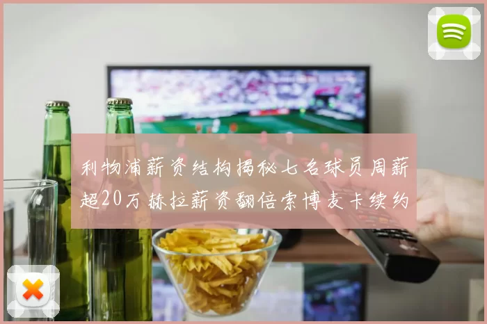 利物浦薪资结构揭秘七名球员周薪超20万赫拉薪资翻倍索博麦卡续约待定