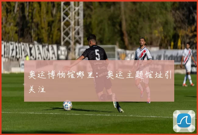奥运博物馆哪里:奥运主题馆址引关注