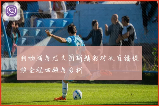 利物浦与尤文图斯精彩对决直播视频全程回顾与分析
