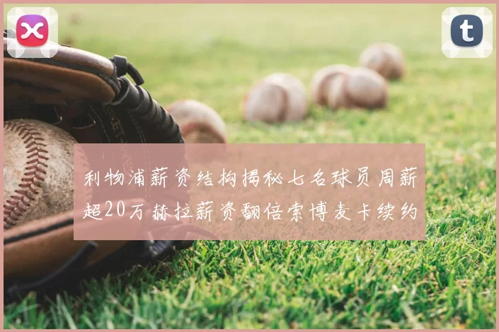 利物浦薪资结构揭秘七名球员周薪超20万赫拉薪资翻倍索博麦卡续约待定