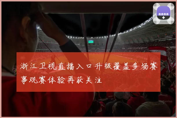 浙江卫视直播入口升级覆盖多场赛事观赛体验再获关注