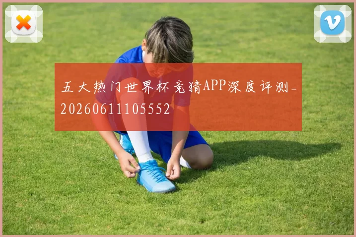 五大热门世界杯竞猜APP深度评测_20260611105552