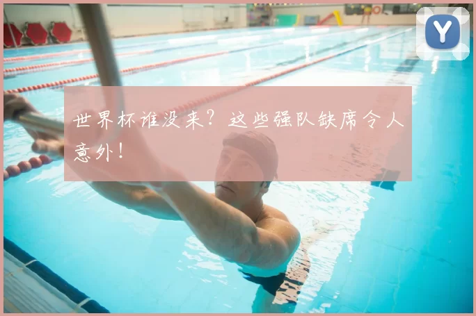 世界杯谁没来?这些强队缺席令人意外!