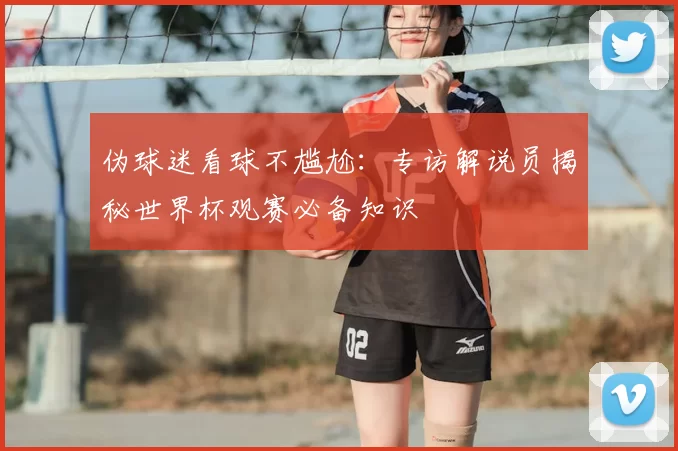 伪球迷看球不尴尬:专访解说员揭秘世界杯观赛必备知识