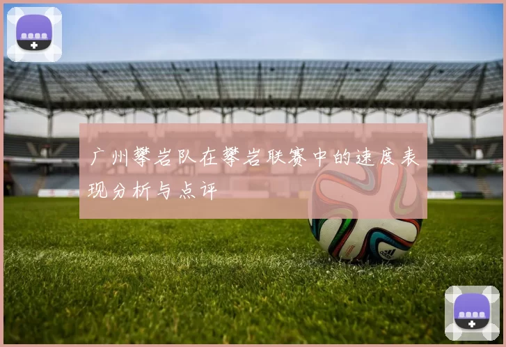 广州攀岩队在攀岩联赛中的速度表现分析与点评