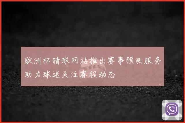 欧洲杯猜球网站推出赛事预测服务助力球迷关注赛程动态