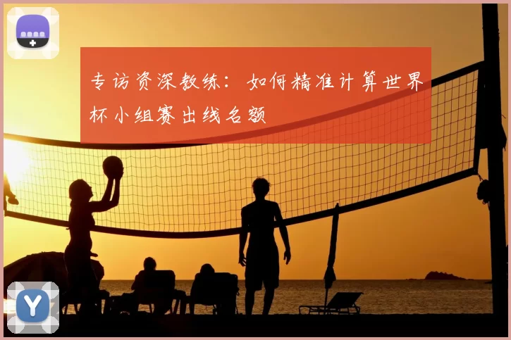 专访资深教练：如何精准计算世界杯小组赛出线名额