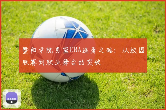 暨阳学院男篮CBA选秀之路:从校园联赛到职业舞台的突破