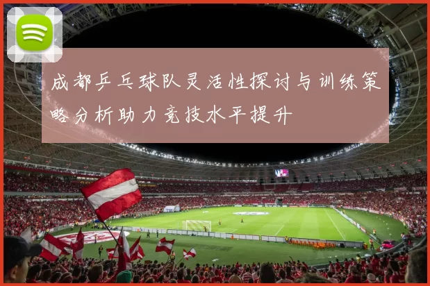 成都乒乓球队灵活性探讨与训练策略分析助力竞技水平提升
