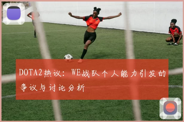 DOTA2热议：WE战队个人能力引发的争议与讨论分析