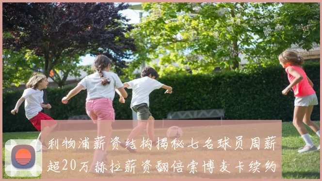 利物浦薪资结构揭秘七名球员周薪超20万赫拉薪资翻倍索博麦卡续约待定
