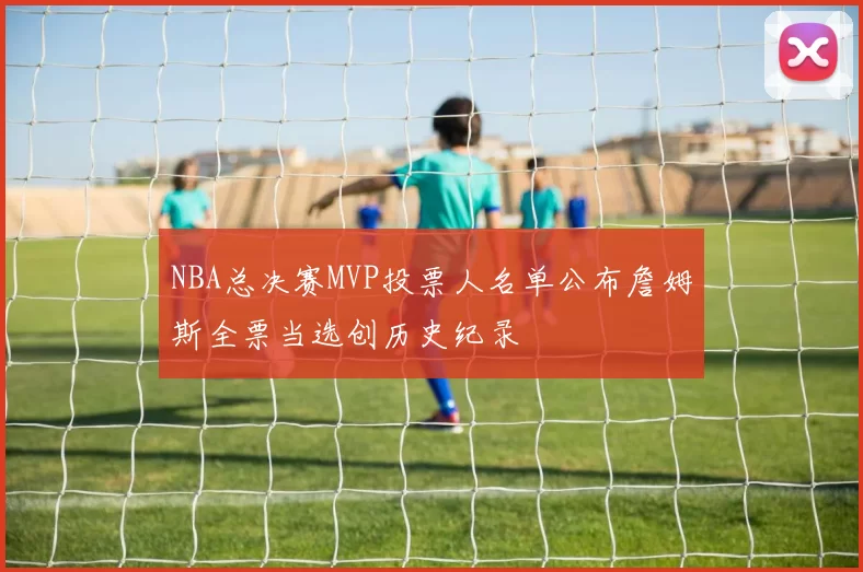 NBA总决赛MVP投票人名单公布詹姆斯全票当选创历史纪录