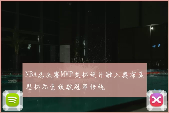 NBA总决赛MVP奖杯设计融入奥布莱恩杯元素致敬冠军传统
