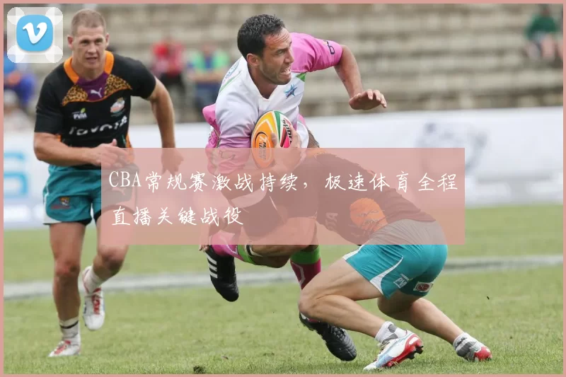CBA常规赛激战持续,极速体育全程直播关键战役