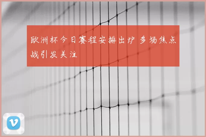 欧洲杯今日赛程安排出炉 多场焦点战引发关注