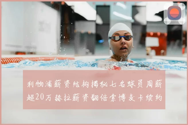 利物浦薪资结构揭秘七名球员周薪超20万赫拉薪资翻倍索博麦卡续约待定