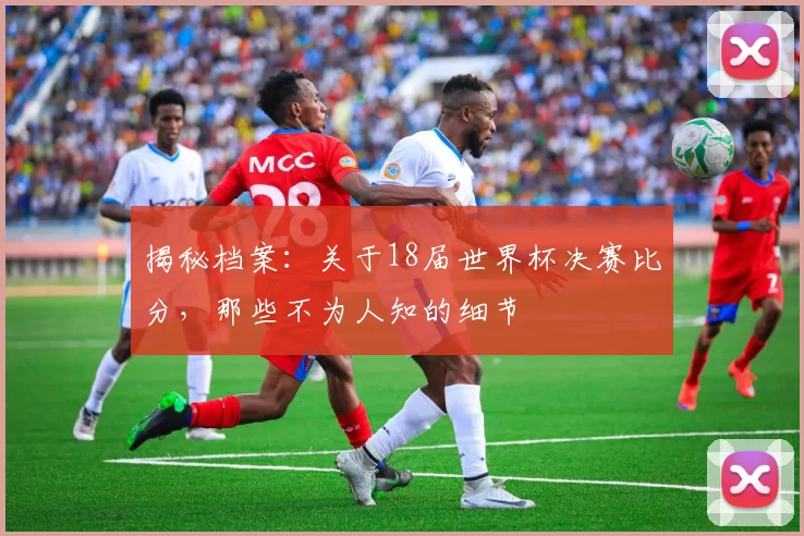揭秘档案:关于18届世界杯决赛比分,那些不为人知的细节