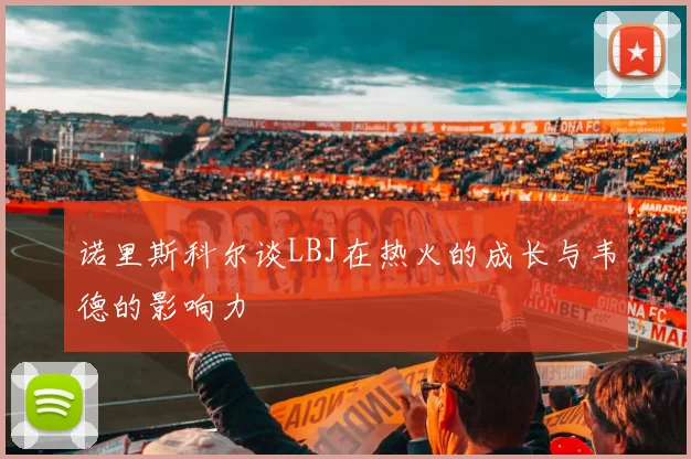 诺里斯科尔谈LBJ在热火的成长与韦德的影响力