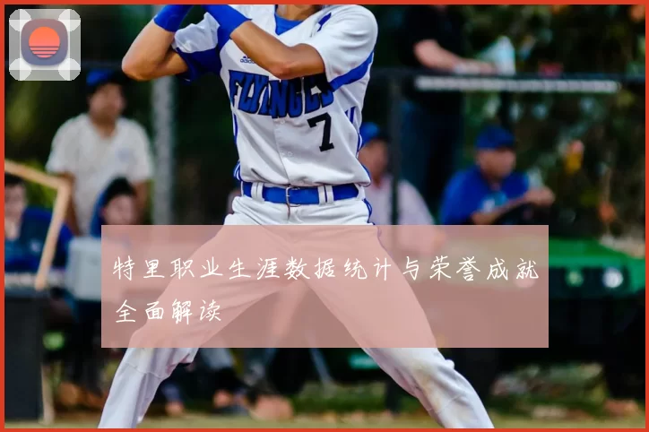 特里职业生涯数据统计与荣誉成就全面解读