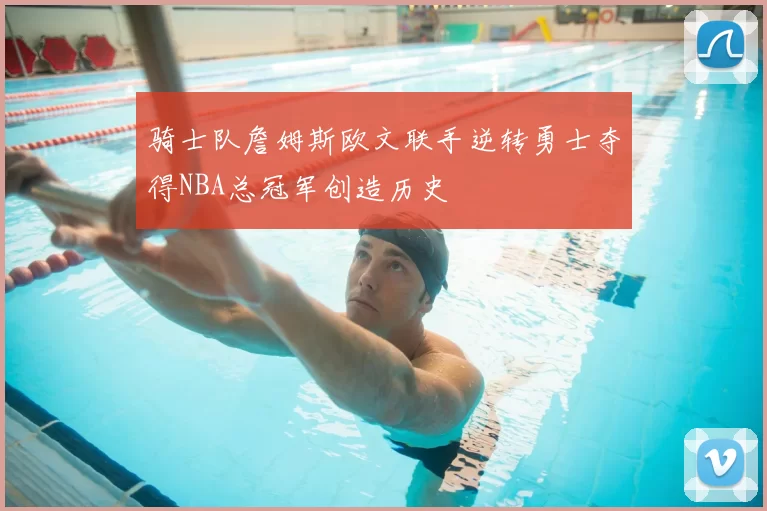 骑士队詹姆斯欧文联手逆转勇士夺得NBA总冠军创造历史