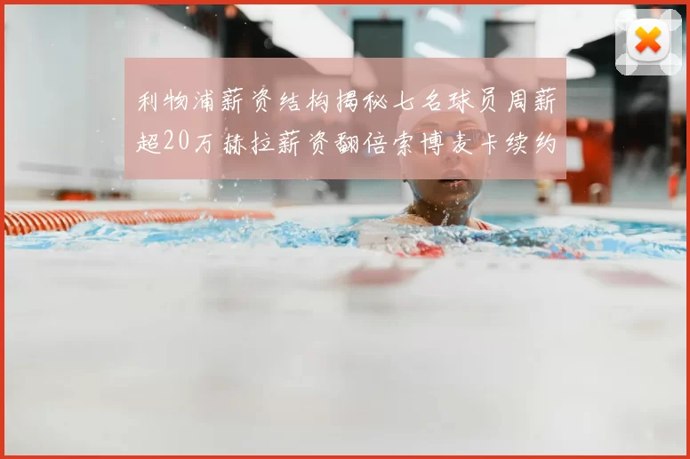 利物浦薪资结构揭秘七名球员周薪超20万赫拉薪资翻倍索博麦卡续约待定