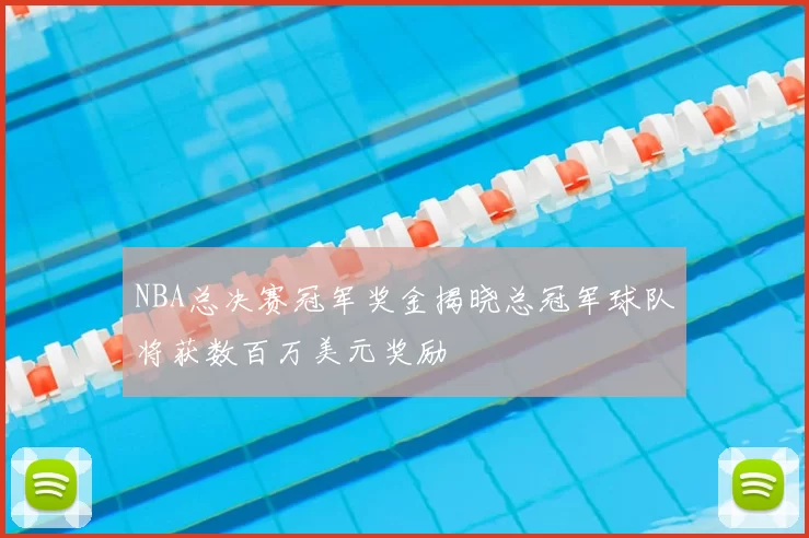 NBA总决赛冠军奖金揭晓总冠军球队将获数百万美元奖励