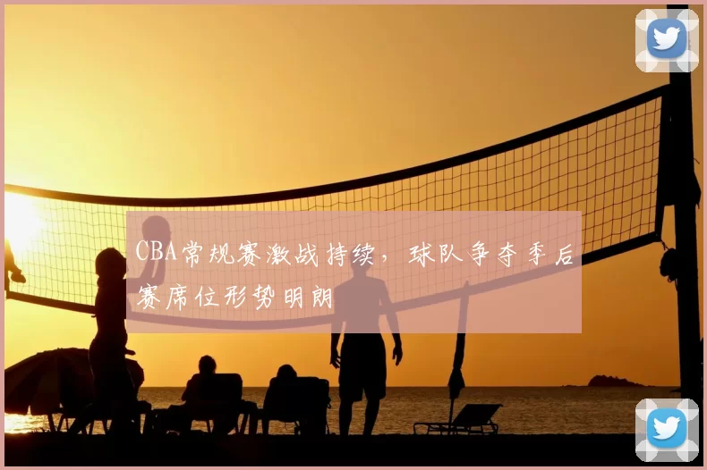 CBA常规赛激战持续,球队争夺季后赛席位形势明朗